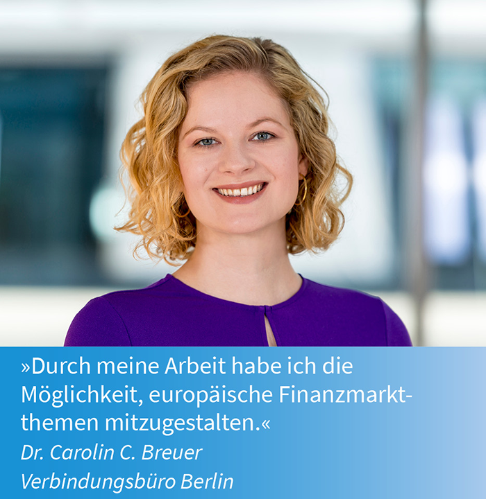 Carolin Breuer,
Verbindungsbüro Berlin | »Durch meine Arbeit habe ich die
Möglichkeit, europäische Finanzmarktthemen mitzugestalten.«