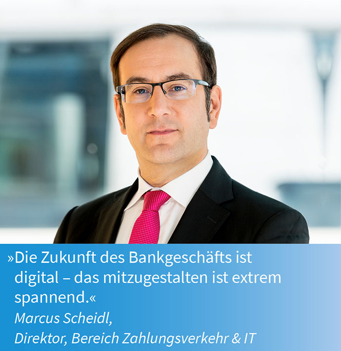 Marcus Scheidl,
Direktor, Bereich Zahlungsverkehr & IT – »Die Zukunft des Bankgeschäfts ist
digital – das mitzugestalten ist extrem spannend.«